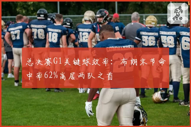 总决赛G1关键球效率:布朗末节命中率62%高居两队之首