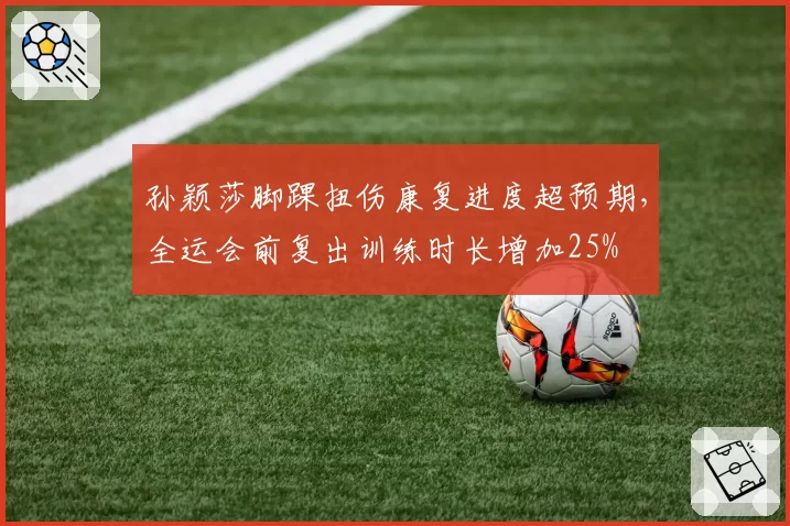 孙颖莎脚踝扭伤康复进度超预期，全运会前复出训练时长增加25%
