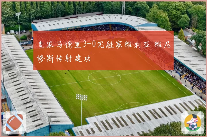 皇家马德里3-0完胜塞维利亚 维尼修斯传射建功