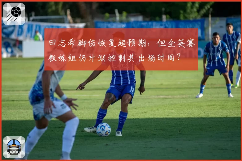 田志希脚伤恢复超预期，但全英赛教练组仍计划控制其出场时间？