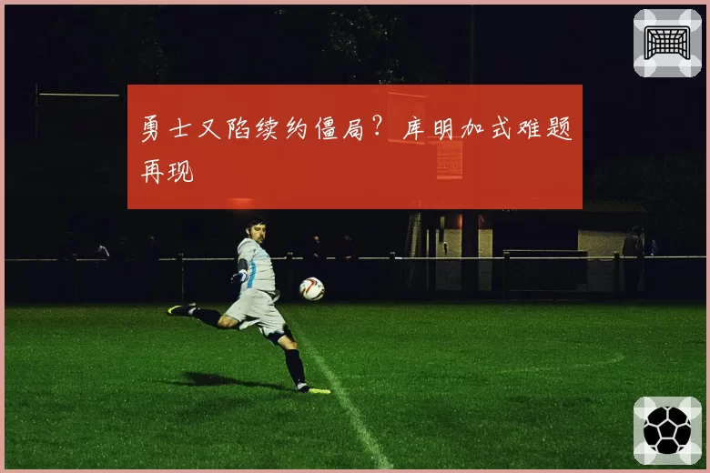 勇士又陷续约僵局？库明加式难题再现