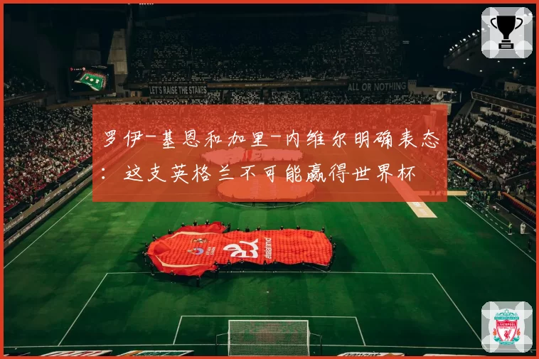 罗伊-基恩和加里-内维尔明确表态:这支英格兰不可能赢得世界杯