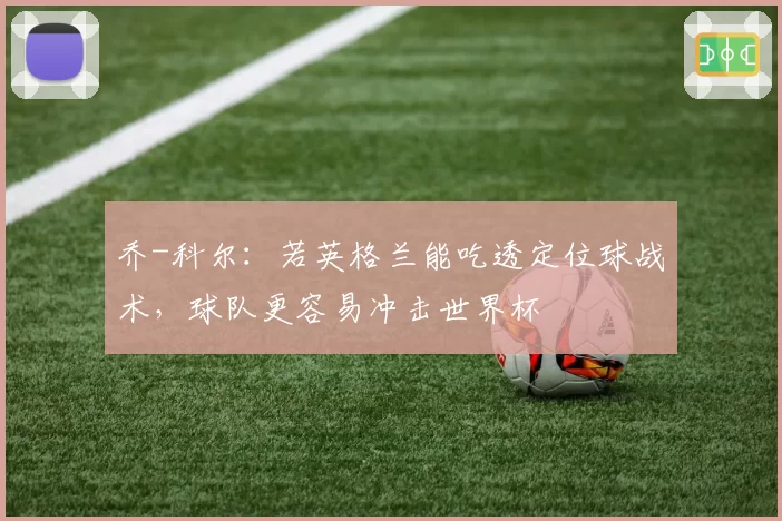 乔-科尔:若英格兰能吃透定位球战术,球队更容易冲击世界杯