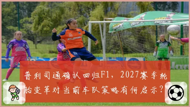 普利司通确认回归F1，2027赛季轮胎变革对当前车队策略有何启示？