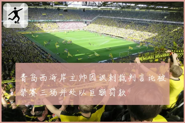 青岛西海岸主帅因讽刺裁判言论被禁赛三场并处以巨额罚款