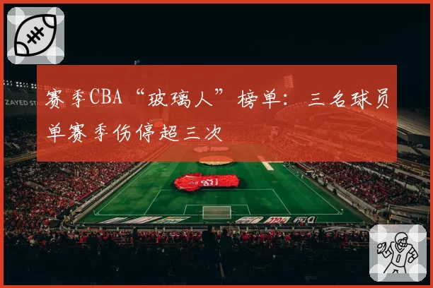 赛季CBA“玻璃人”榜单：三名球员单赛季伤停超三次