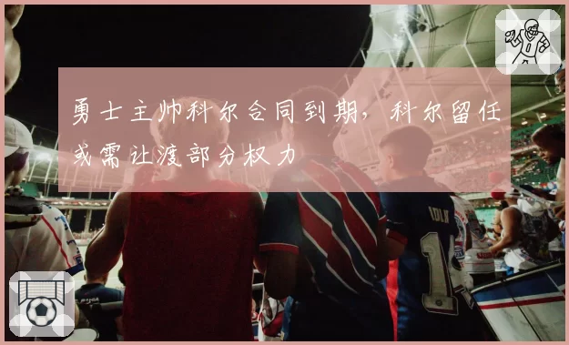 勇士主帅科尔合同到期，科尔留任或需让渡部分权力
