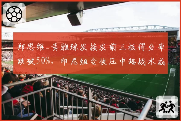 郑思维_黄雅琼发接发前三板得分率跌破50%，印尼组合快压中路战术成破局利器