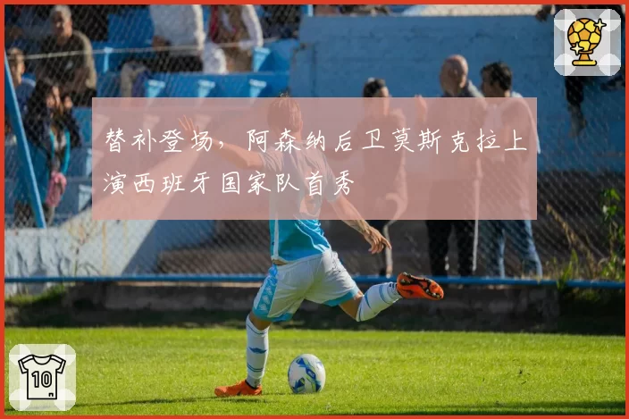 替补登场，阿森纳后卫莫斯克拉上演西班牙国家队首秀