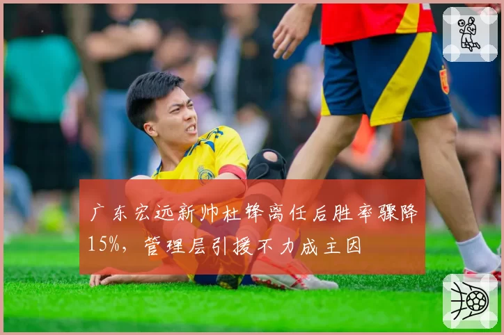 广东宏远新帅杜锋离任后胜率骤降15%，管理层引援不力成主因