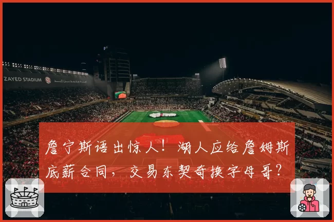詹宁斯语出惊人！湖人应给詹姆斯底薪合同，交易东契奇换字母哥？