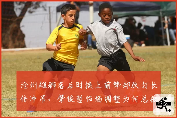 沧州雄狮落后时换上前锋却改打长传冲吊，肇俊哲临场调整为何总被质疑太业余？