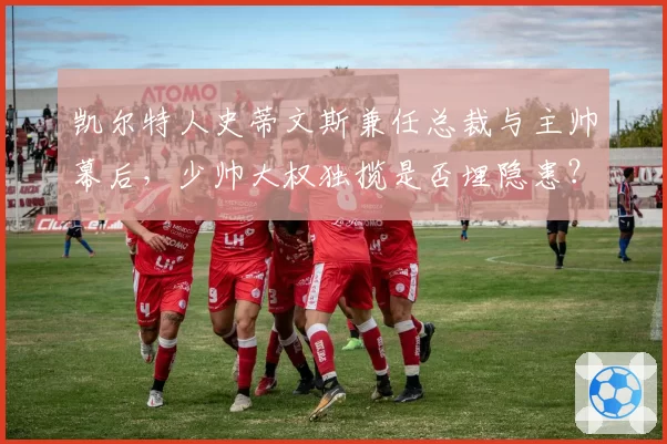 凯尔特人史蒂文斯兼任总裁与主帅幕后,少帅大权独揽是否埋隐患?