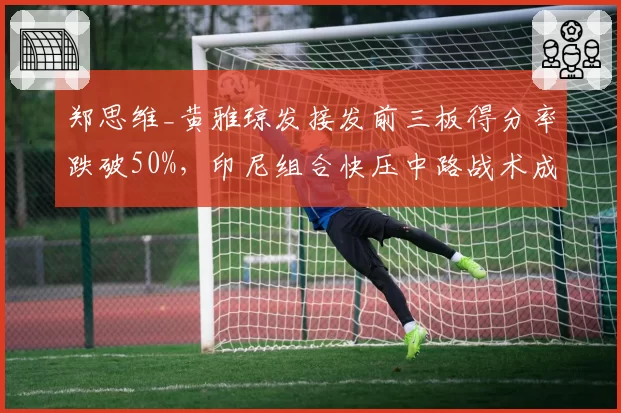 郑思维_黄雅琼发接发前三板得分率跌破50%，印尼组合快压中路战术成破局利器
