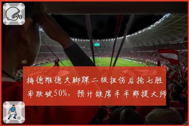 梅德维德夫脚踝二级扭伤后抢七胜率跌破50%，预计缺席辛辛那提大师赛调整状态