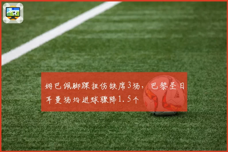 姆巴佩脚踝扭伤缺席3场，巴黎圣日耳曼场均进球骤降1.5个