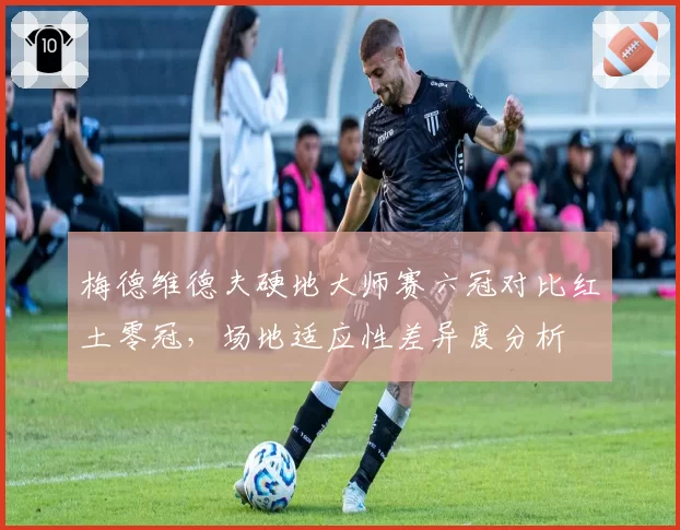 梅德维德夫硬地大师赛六冠对比红土零冠，场地适应性差异度分析