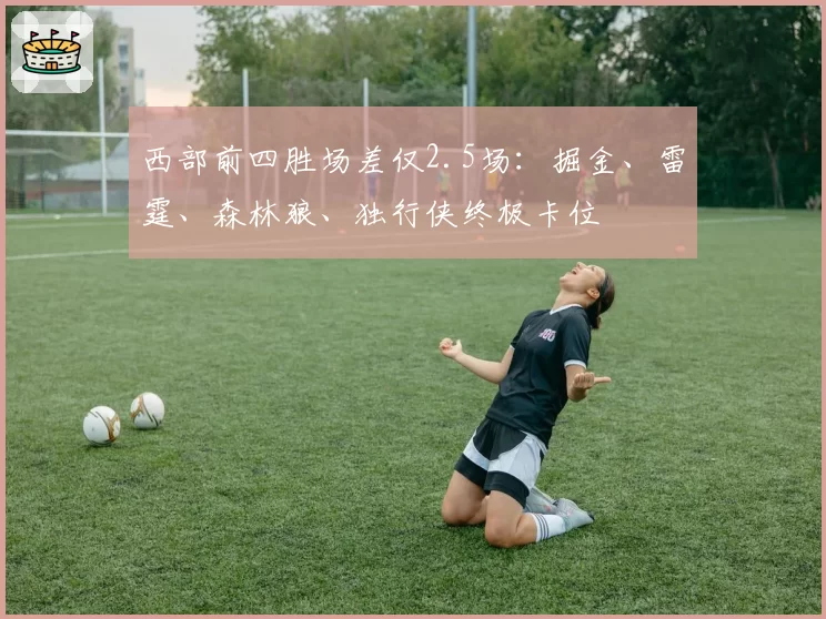 西部前四胜场差仅2.5场：掘金、雷霆、森林狼、独行侠终极卡位