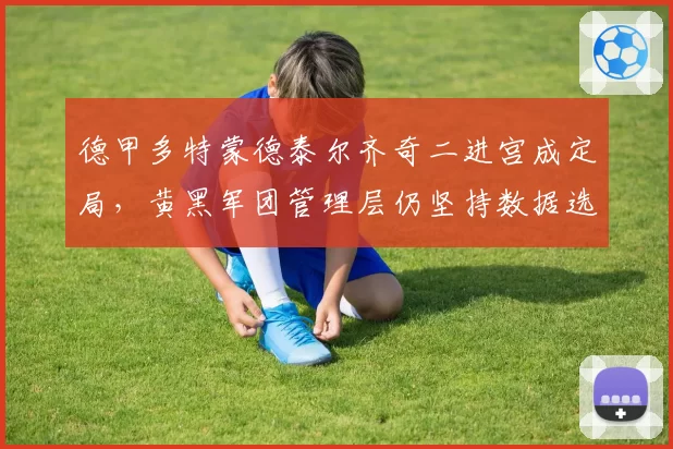 德甲多特蒙德泰尔齐奇二进宫成定局,黄黑军团管理层仍坚持数据选帅系统