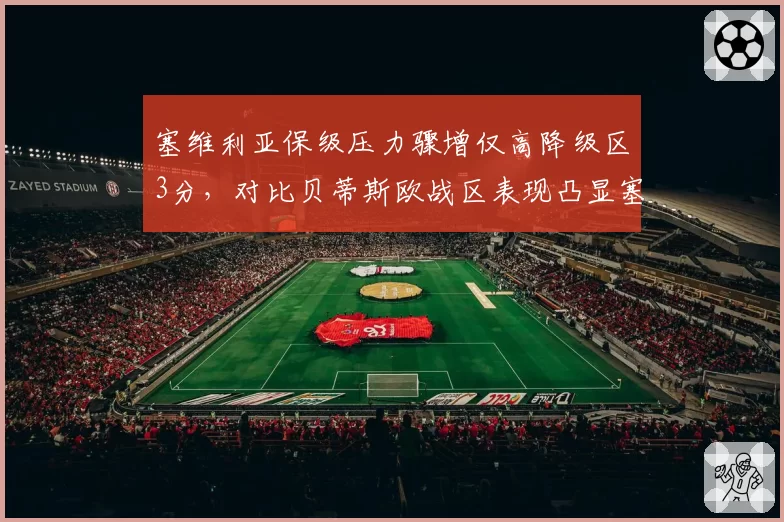 塞维利亚保级压力骤增仅高降级区3分，对比贝蒂斯欧战区表现凸显塞维利亚没落