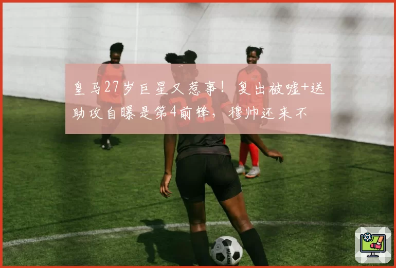 皇马27岁巨星又惹事！复出被嘘+送助攻自曝是第4前锋，穆帅还来不