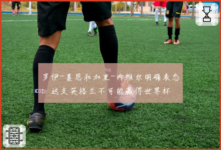 罗伊-基恩和加里-内维尔明确表态:这支英格兰不可能赢得世界杯