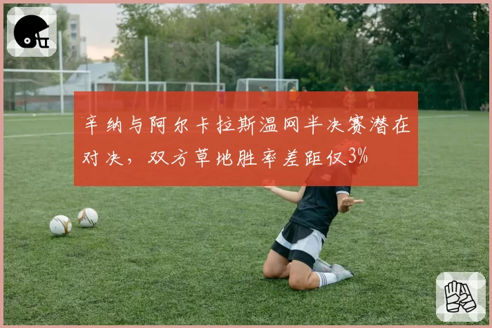 辛纳与阿尔卡拉斯温网半决赛潜在对决,双方草地胜率差距仅3%