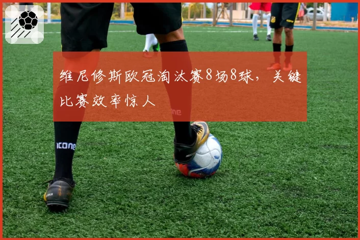维尼修斯欧冠淘汰赛8场8球,关键比赛效率惊人