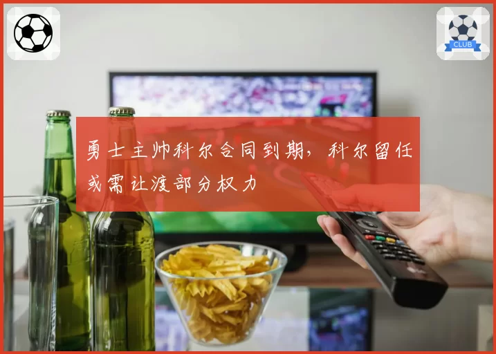 勇士主帅科尔合同到期，科尔留任或需让渡部分权力