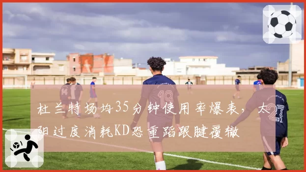 杜兰特场均35分钟使用率爆表，太阳过度消耗KD恐重蹈跟腱覆辙