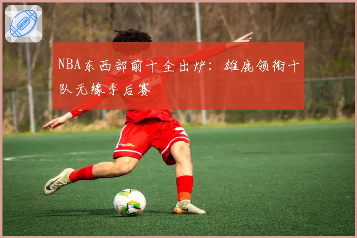 NBA东西部前十全出炉：雄鹿领衔十队无缘季后赛