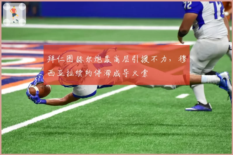 拜仁图赫尔炮轰高层引援不力，穆西亚拉续约停滞成导火索