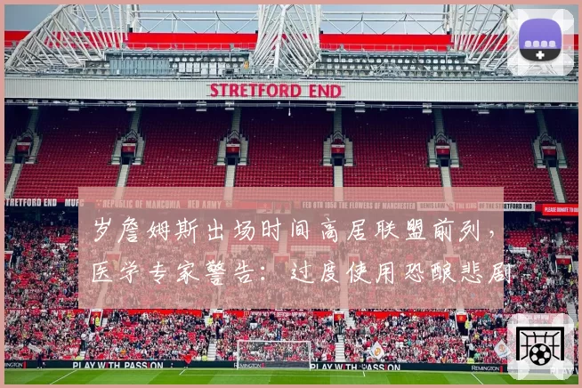 岁詹姆斯出场时间高居联盟前列,医学专家警告:过度使用恐酿悲剧