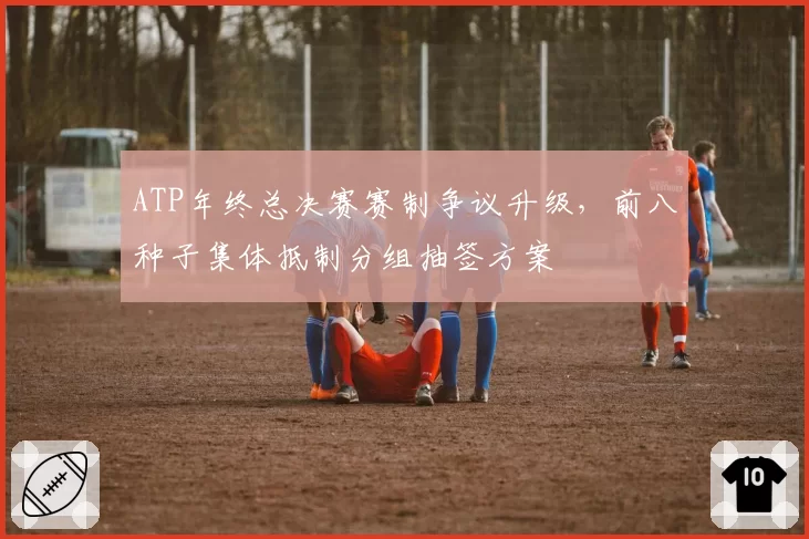 ATP年终总决赛赛制争议升级,前八种子集体抵制分组抽签方案