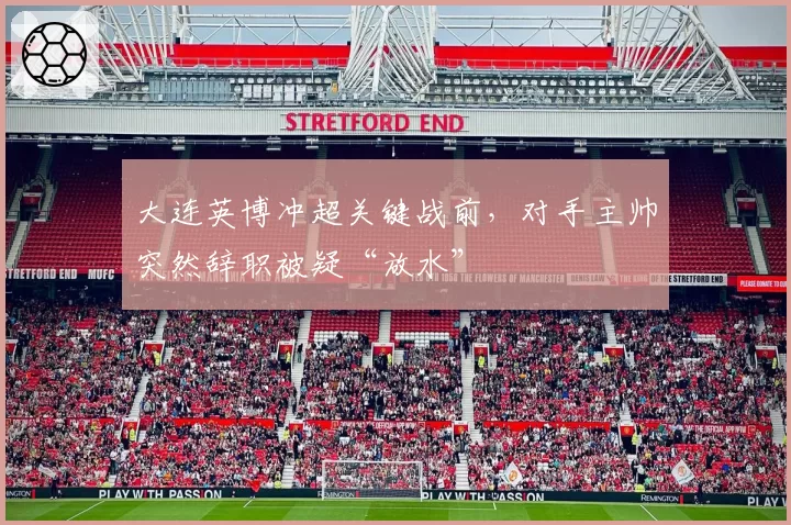 大连英博冲超关键战前,对手主帅突然辞职被疑“放水”