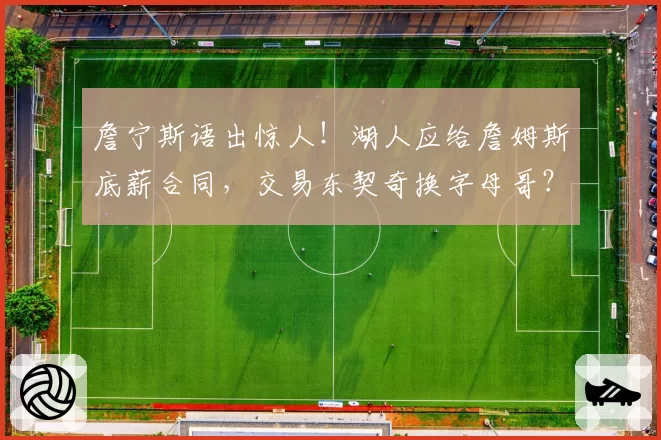 詹宁斯语出惊人！湖人应给詹姆斯底薪合同，交易东契奇换字母哥？