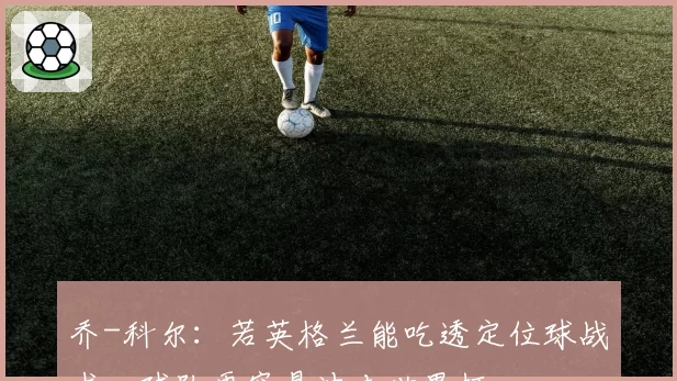 乔-科尔:若英格兰能吃透定位球战术,球队更容易冲击世界杯