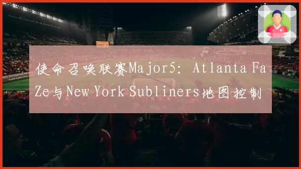 使命召唤联赛Major5：Atlanta FaZe与New York Subliners地图控制时间对比