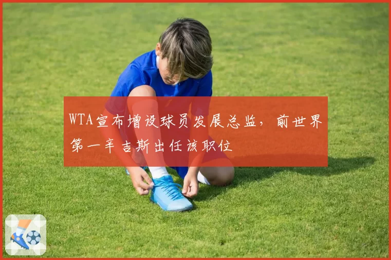 WTA宣布增设球员发展总监，前世界第一辛吉斯出任该职位