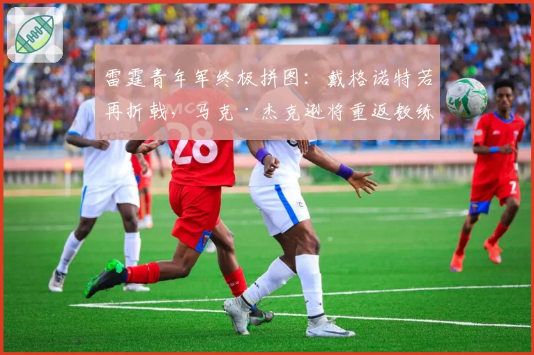 雷霆青年军终极拼图:戴格诺特若再折戟,马克·杰克逊将重返教练席