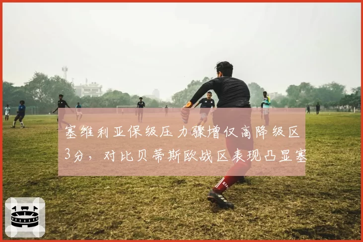 塞维利亚保级压力骤增仅高降级区3分，对比贝蒂斯欧战区表现凸显塞维利亚没落