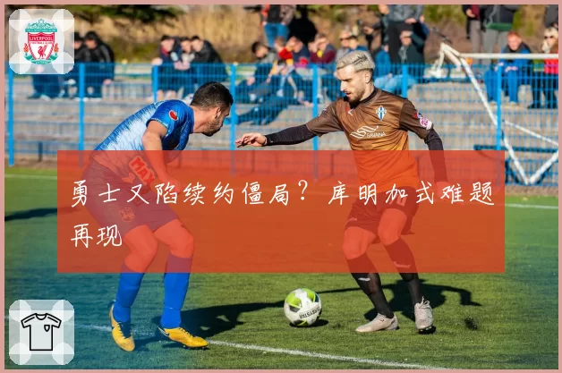 勇士又陷续约僵局?库明加式难题再现