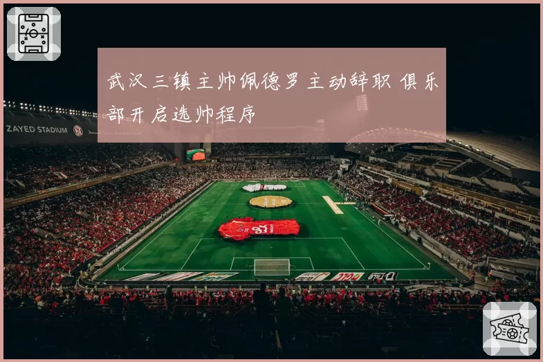 武汉三镇主帅佩德罗主动辞职 俱乐部开启选帅程序