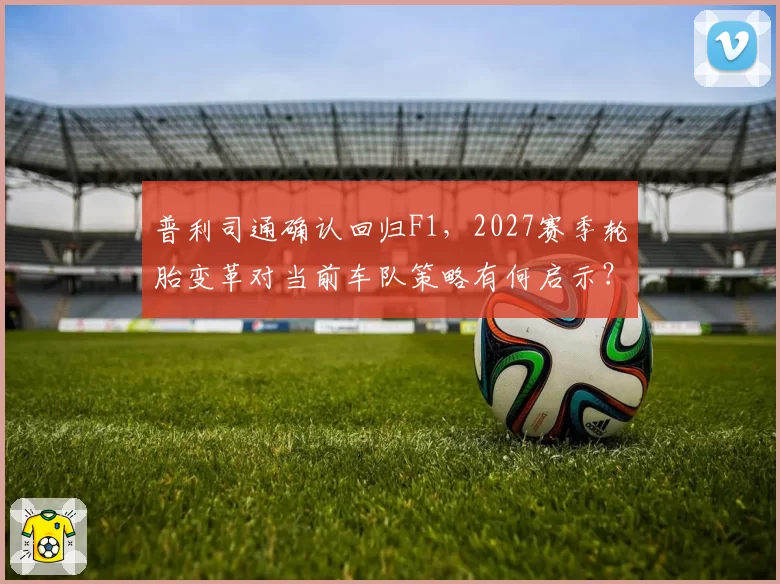 普利司通确认回归F1，2027赛季轮胎变革对当前车队策略有何启示？