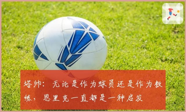 塔帅：无论是作为球员还是作为教练，恩里克一直都是一种启发