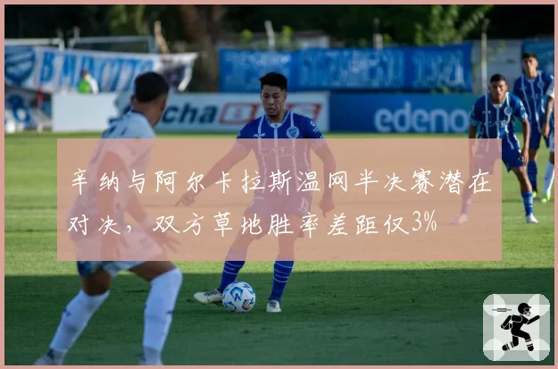 辛纳与阿尔卡拉斯温网半决赛潜在对决,双方草地胜率差距仅3%