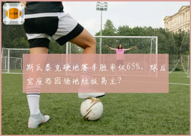 斯瓦泰克硬地赛季胜率仅65%，球后宝座恐因场地短板易主？