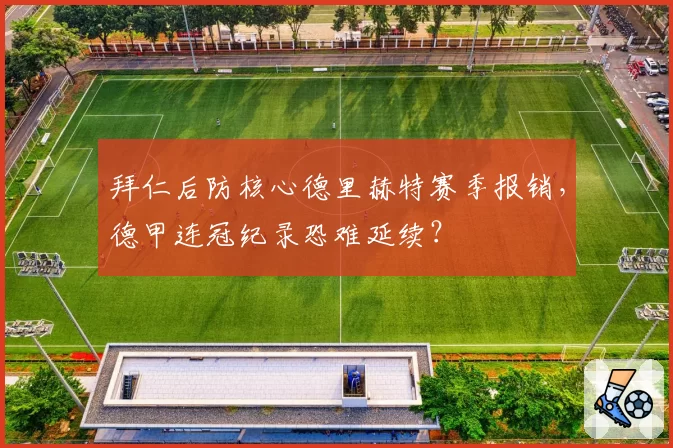 拜仁后防核心德里赫特赛季报销，德甲连冠纪录恐难延续？