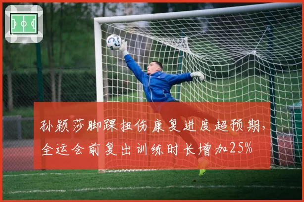 孙颖莎脚踝扭伤康复进度超预期，全运会前复出训练时长增加25%