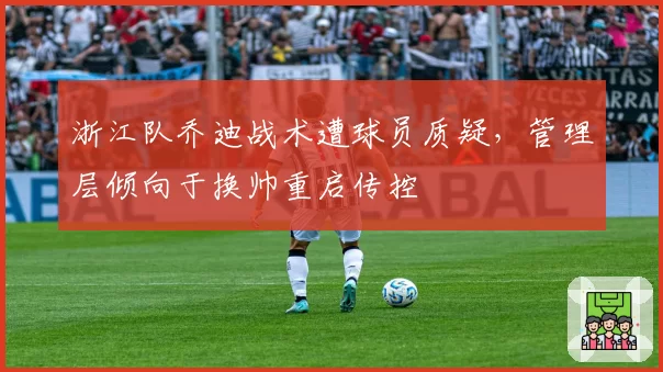 浙江队乔迪战术遭球员质疑，管理层倾向于换帅重启传控